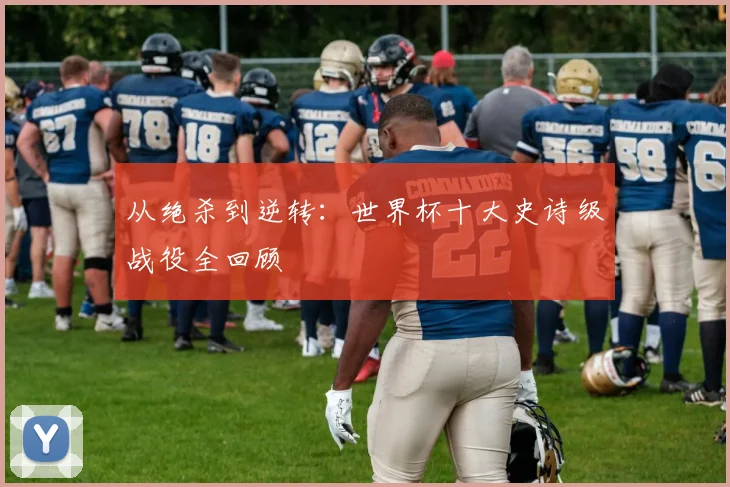 从绝杀到逆转：世界杯十大史诗级战役全回顾