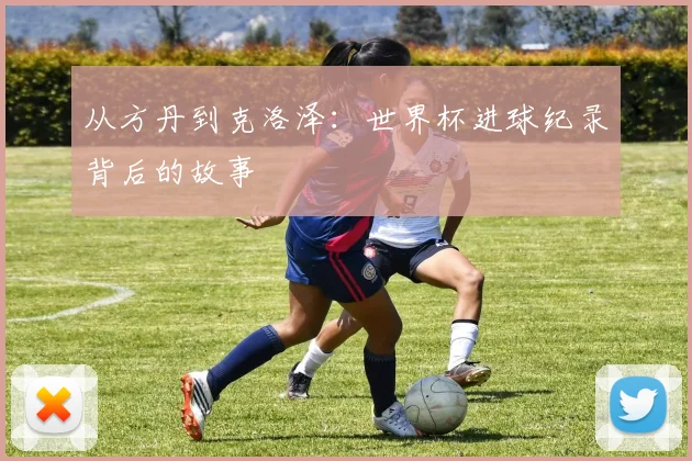 从方丹到克洛泽：世界杯进球纪录背后的故事