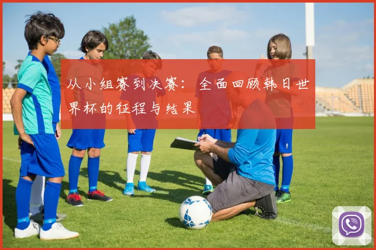 从小组赛到决赛：全面回顾韩日世界杯的征程与结果