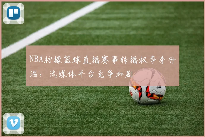 NBA柠檬篮球直播赛事转播权争夺升温，流媒体平台竞争加剧
