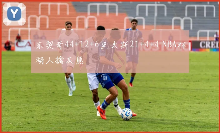 东契奇44+12+6里夫斯21+4+4 NBA杯湖人擒灰熊
